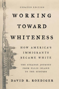 Title: Working Toward Whiteness: How America's Immigrants Became White: The Strange Journey from Ellis Island to the Suburbs, Author: David R. Roediger