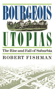 Title: Bourgeois Utopias: The Rise And Fall Of Suburbia, Author: Robert Fishman