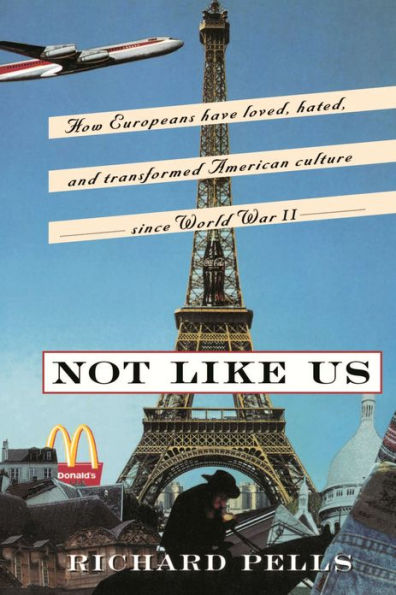 Not Like Us: How Europeans Have Loved, Hated, And Transformed American Culture Since World War II