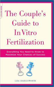 Title: The Couple's Guide To In Vitro Fertilization: Everything You Need To Know To Maximize Your Chances Of Success, Author: Liza Charlesworth