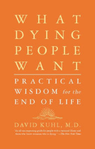 Title: What Dying People Want: Practical Wisdom For The End Of Life, Author: David Kuhl