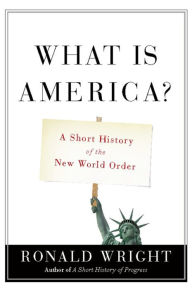 Title: What Is America?: A Short History of the New World Order, Author: Ronald Wright