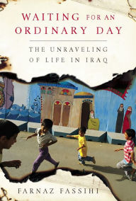 Title: Waiting for an Ordinary Day: The Unraveling of Life in Iraq, Author: Farnaz Fassihi
