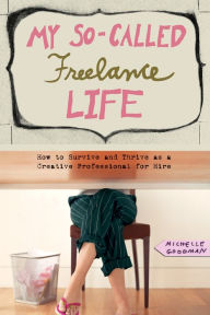My So-Called Freelance Life: How to Survive and Thrive as a Creative Professional for Hire