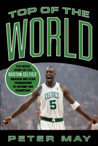 Title: Top of the World: The Inside Story of the Boston Celtics' Amazing One-Year Turnaround to Become NBA Champions, Author: Peter May