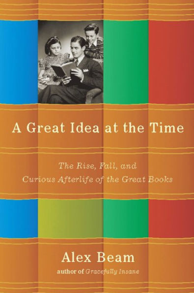 A Great Idea at the Time: The Rise, Fall, and Curious Afterlife of the Great Books