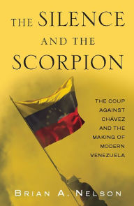 Title: The Silence and the Scorpion: The Coup against Chavez and the Making of Modern Venezuela, Author: Brian A. Nelson