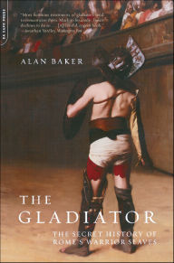 Title: The Gladiator: The Secret History Of Rome's Warrior Slaves, Author: Alan Baker