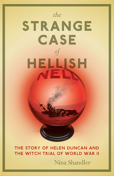 The Strange Case of Hellish Nell: The Story of Helen Duncan and the Witch Trial of World War II
