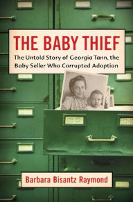 Title: The Baby Thief: The Untold Story of Georgia Tann, the Baby Seller Who Corrupted Adoption, Author: Barbara Bisantz Raymond