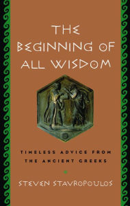 Title: The Beginning of All Wisdom: Timeless Advice from the Ancient Greeks, Author: Steven Stavropoulos