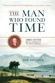 Title: The Man Who Found Time: James Hutton And The Discovery Of Earth's Antiquity, Author: Jack Repcheck