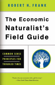Title: The Economic Naturalist's Field Guide: Common Sense Principles for Troubled Times, Author: Robert H. Frank