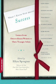Title: What I Know Now About Success: Letters from Extraordinary Women to Their Younger Selves, Author: Ellyn Spragins