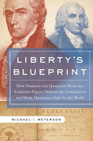 Title: Liberty's Blueprint: How Madison and Hamilton Wrote the Federalist Papers, Defined the Constitution, and Made Democracy S, Author: Michael Meyerson