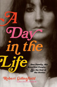 Title: A Day in the Life: One Family, the Beautiful People, and the End of the Sixties, Author: Robert Greenfield