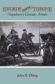 Title: Swords Around A Throne: Napoleon's Grande Armée, Author: John R. Elting