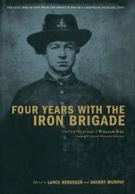 Title: Four Years With The Iron Brigade: The Civil War Journal Of William Ray, Company F, Seventh Wisconsin Volunteers, Author: Lance Herdegen