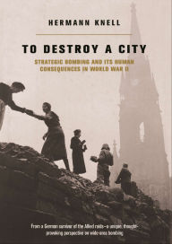 Title: To Destroy A City: Strategic Bombing And Its Human Consequences In World War 2, Author: Herman Knell