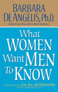 Title: What Women Want Men to Know: The Ultimate Book About Love, Sex, and Relationships for You and the Man You Love, Author: Barbara De Angelis