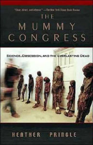 Title: The Mummy Congress: Science, Obsession, and the Everlasting Dead, Author: Heather Pringle