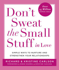 Don't Sweat the Small Stuff in Love: Simple Ways to Nurture, and Strengthen Your Relationships While Avoiding the Habits That Break Down Your Loving Connection