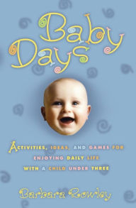 Title: Baby Days: Activities, Ideas, and Games for Enjoying Daily Life with a Child Under Three, Author: Barbara Rowley