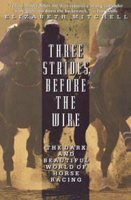 Title: Three Strides Before the Wire: The Dark and Beautiful World of Horse Racing, Author: Elizabeth Mitchell