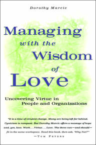 Title: Managing with the Wisdom of Love: Uncovering Virtue in People and Organizations / Edition 1, Author: Dorothy Marcic
