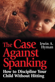 Title: The Case Against Spanking: How to Discipline Your Child Without Hitting / Edition 1, Author: Irwin A. Hyman