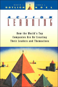 Title: Action Learning: How the World's Top Companies are Re-Creating Their Leaders and Themselves / Edition 1, Author: David L. Dotlich