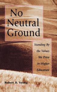 Title: No Neutral Ground: Standing By the Values We Prize in Higher Education / Edition 1, Author: Robert B. Young