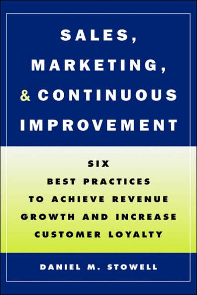 Sales, Marketing, and Continuous Improvement: Six Best Practices to Achieve Revenue Growth and Increase Customer Loyalty / Edition 1