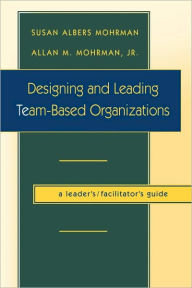 Designing and Leading Team-Based Organizations, A Leader's/Facilitator's Guide (TM) / Edition 1