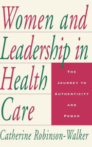 Title: Women and Leadership in Health Care: The Journey to Authenticity and Power / Edition 1, Author: Catherine Robinson-Walker