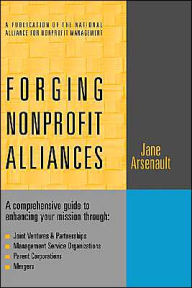 Title: Forging Nonprofit Alliances: A Comprehensive Guide to Enhancing Your Mission Through Joint Ventures & Partnerships, Management Service Organizations, Parent Corporations, and Mergers / Edition 1, Author: Jane Arsenault