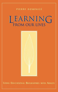Title: Learning from Our Lives: Using Educational Biographies with Adults / Edition 1, Author: Pierre Dominice