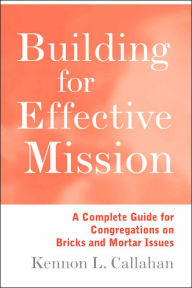 Title: Building for Effective Mission: A Complete Guide for Congregations on Bricks and Mortar Issues, Author: Kennon L. Callahan