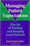 Title: Managing Patient Expectations: The Art of Finding and Keeping Loyal Patients / Edition 1, Author: Susan Keane Baker