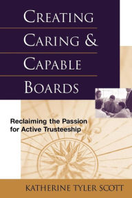 Title: Creating Caring and Capable Boards: Reclaiming the Passion for Active Trusteeship / Edition 1, Author: Katherine Tyler Scott