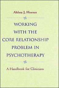 Title: Working with the Core Relationship Problem in Psychotherapy: A Handbook for Clinicians / Edition 1, Author: Althea J. Horner