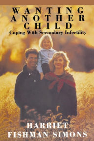 Title: Wanting Another Child: Coping with Secondary Infertility / Edition 1, Author: Harriet Fishman Simons