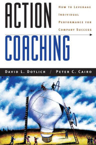 Title: Action Coaching: How to Leverage Individual Performance for Company Success / Edition 1, Author: David L. Dotlich