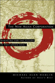 Title: The New Asian Corporation: Managing for the Future in Post-Crisis Asia / Edition 1, Author: Michael Alan Hamlin