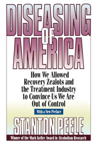 Title: Diseasing of America: How We Allowed Recovery Zealots and the Treatment Industry to Convince Us We Are Out of Control / Edition 1, Author: Stanton Peele