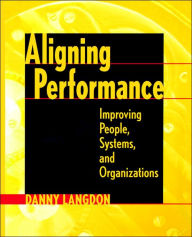 Title: Aligning Performance: Improving People, Systems, and Organizations / Edition 1, Author: Danny Langdon