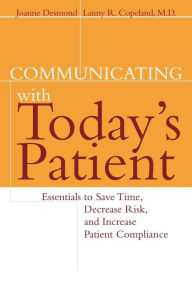Title: Communicating with Today's Patient: Essentials to Save Time, Decrease Risk, and Increase Patient Compliance / Edition 1, Author: Joanne Desmond