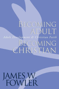 Title: Becoming Adult, Becoming Christian: Adult Development and Christian Faith / Edition 1, Author: James W. Fowler