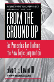 Title: From The Ground Up: Six Principles for Building the New Logic Corporation, Author: Edward E. Lawler III