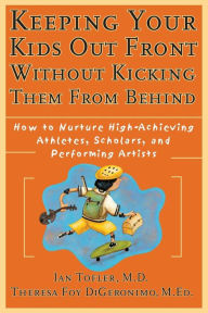 Title: Keeping Your Kids Out Front Without Kicking Them From Behind: How to Nurture High-Achieving Athletes, Scholars, and Performing Artists / Edition 1, Author: Ian Tofler M.D.